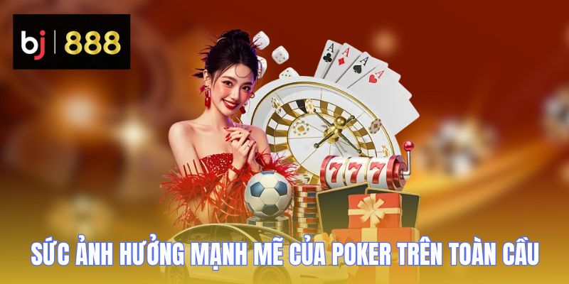 Sức ảnh hưởng mạnh mẽ của Poker trên toàn cầu