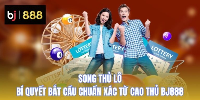 Song Thủ Lô – Bí Quyết Bắt Cầu Chuẩn Xác Từ Cao Thủ BJ888