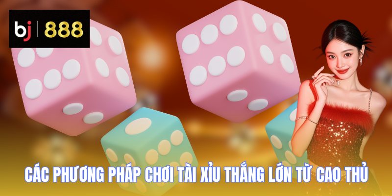 Các phương pháp chơi tài xỉu thắng lớn từ cao thủ