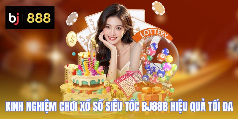 Kinh nghiệm chơi Xổ Số Siêu Tốc BJ888 hiệu quả tối đa